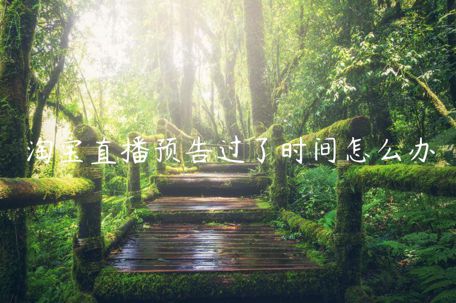 淘寶直播預(yù)告過了時間怎么辦